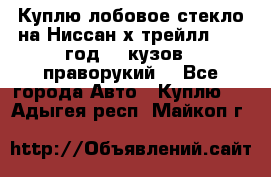 Куплю лобовое стекло на Ниссан х трейлл 2014 год 32 кузов , праворукий  - Все города Авто » Куплю   . Адыгея респ.,Майкоп г.
